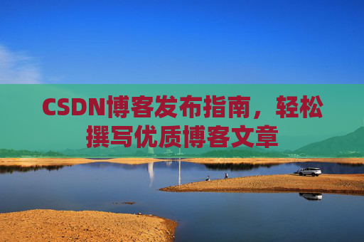 CSDN博客发布指南，轻松撰写优质博客文章